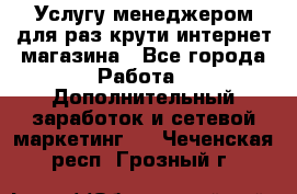 Услугу менеджером для раз крути интернет-магазина - Все города Работа » Дополнительный заработок и сетевой маркетинг   . Чеченская респ.,Грозный г.